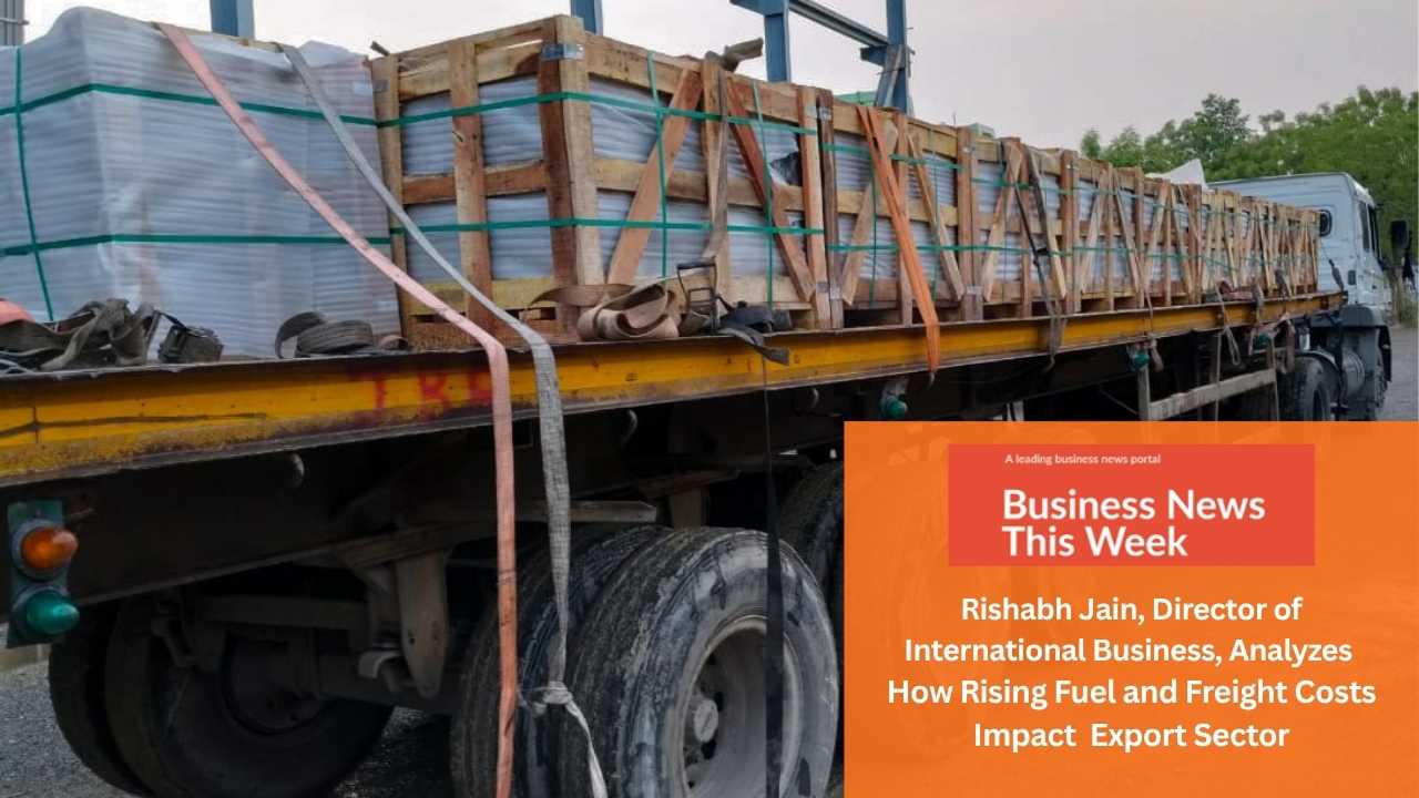 Business News This Week_Rishabh Jain, Director of International Business, Analyzes How Rising Fuel and Freight Costs are Forcing the Export Sector into Survival Mode