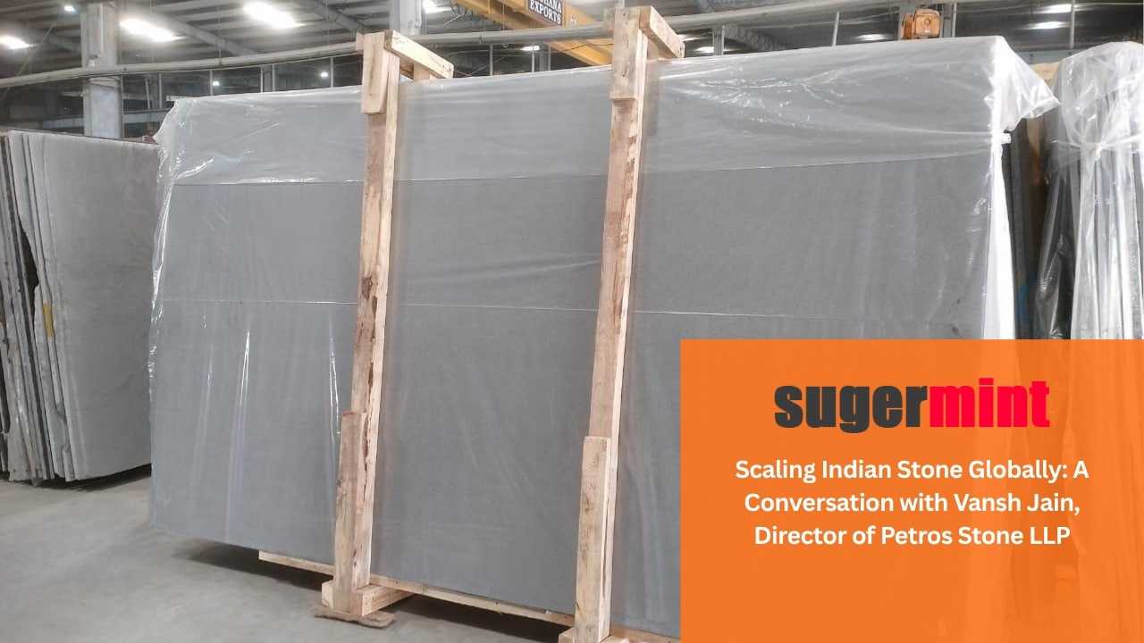 Sugermint_Scaling Indian Stone Globally A Conversation with Vansh Jain, director of Petros Stone LLP