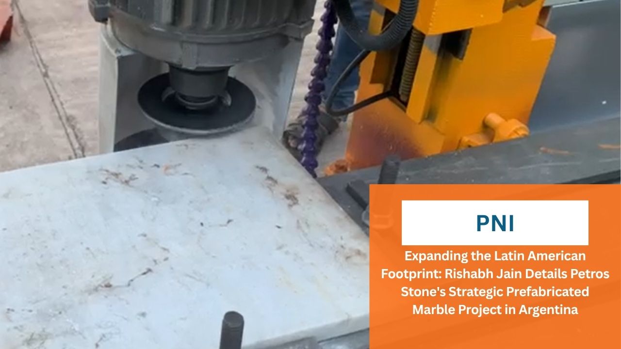 PNI - Expanding the Latin American Footprint_ Rishabh Jain Details Petros Stone's Strategic Prefabricated Marble Project in Argentina